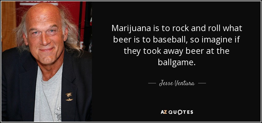 Marijuana is to rock and roll what beer is to baseball, so imagine if they took away beer at the ballgame. - Jesse Ventura