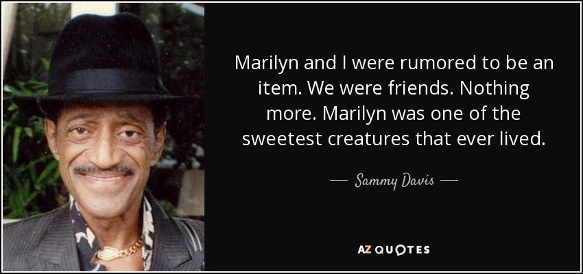 Marilyn and I were rumored to be an item. We were friends. Nothing more. Marilyn was one of the sweetest creatures that ever lived. - Sammy Davis, Jr.