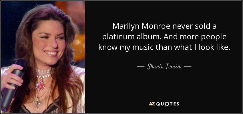 Marilyn Monroe never sold a platinum album. And more people know my music than what I look like. - Shania Twain