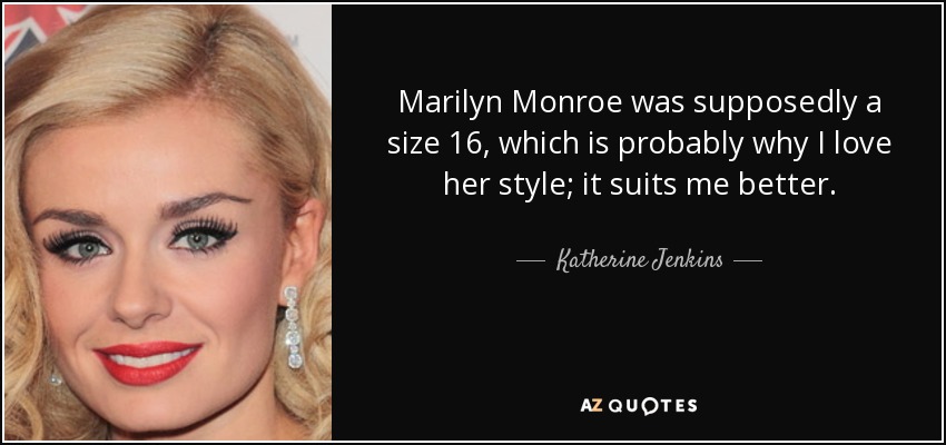 Marilyn Monroe was supposedly a size 16, which is probably why I love her style; it suits me better. - Katherine Jenkins
