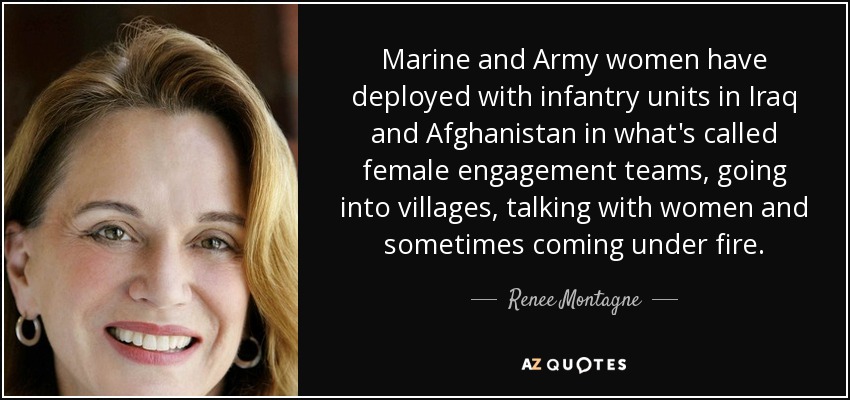 Marine and Army women have deployed with infantry units in Iraq and Afghanistan in what's called female engagement teams, going into villages, talking with women and sometimes coming under fire. - Renee Montagne