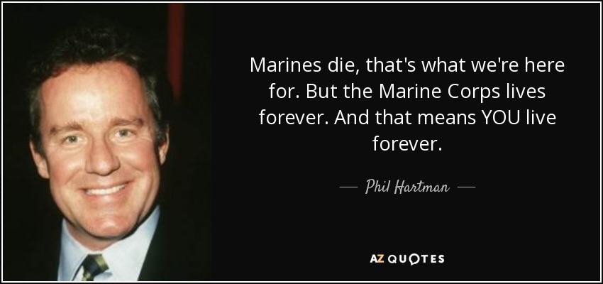 Marines die, that's what we're here for. But the Marine Corps lives forever. And that means YOU live forever. - Phil Hartman