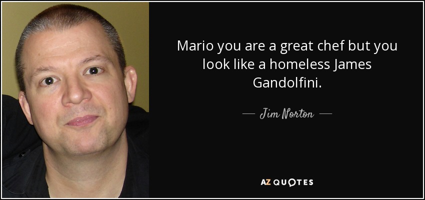 Mario you are a great chef but you look like a homeless James Gandolfini. - Jim Norton