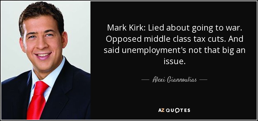 Mark Kirk: Lied about going to war. Opposed middle class tax cuts. And said unemployment's not that big an issue. - Alexi Giannoulias