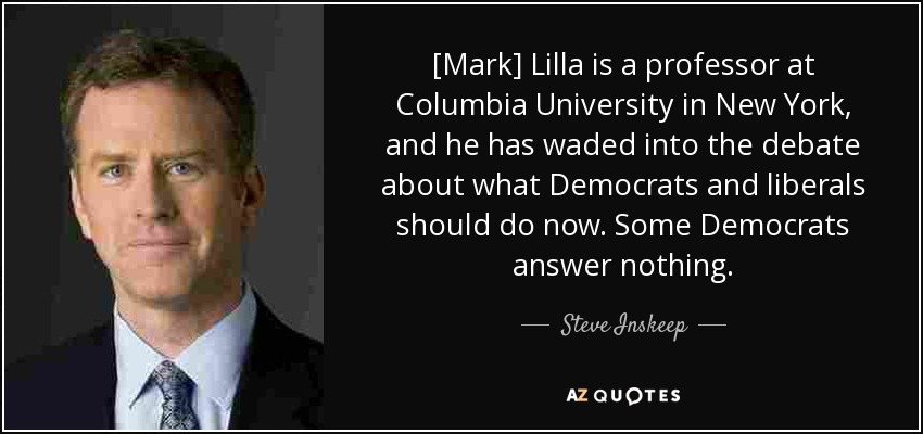 [Mark] Lilla is a professor at Columbia University in New York, and he has waded into the debate about what Democrats and liberals should do now. Some Democrats answer nothing. - Steve Inskeep