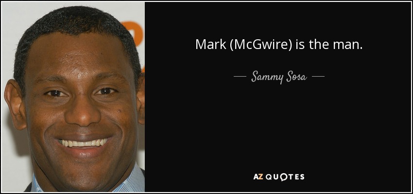 Mark (McGwire) is the man. - Sammy Sosa
