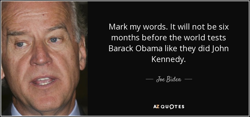 Mark my words. It will not be six months before the world tests Barack Obama like they did John Kennedy. - Joe Biden