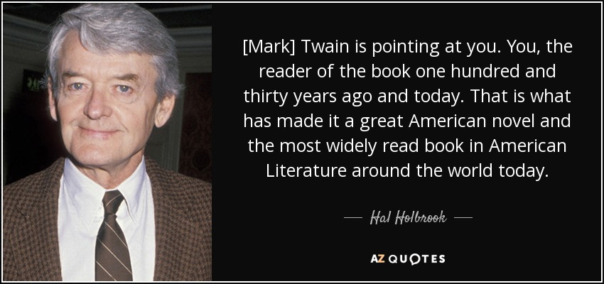 [Mark] Twain is pointing at you. You, the reader of the book one hundred and thirty years ago and today. That is what has made it a great American novel and the most widely read book in American Literature around the world today. - Hal Holbrook