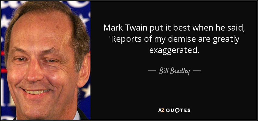 Mark Twain put it best when he said, 'Reports of my demise are greatly exaggerated. - Bill Bradley