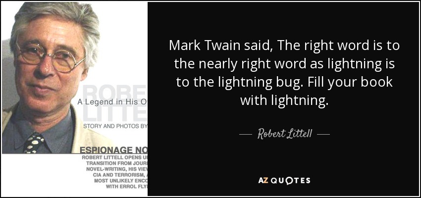 Mark Twain said, The right word is to the nearly right word as lightning is to the lightning bug. Fill your book with lightning. - Robert Littell
