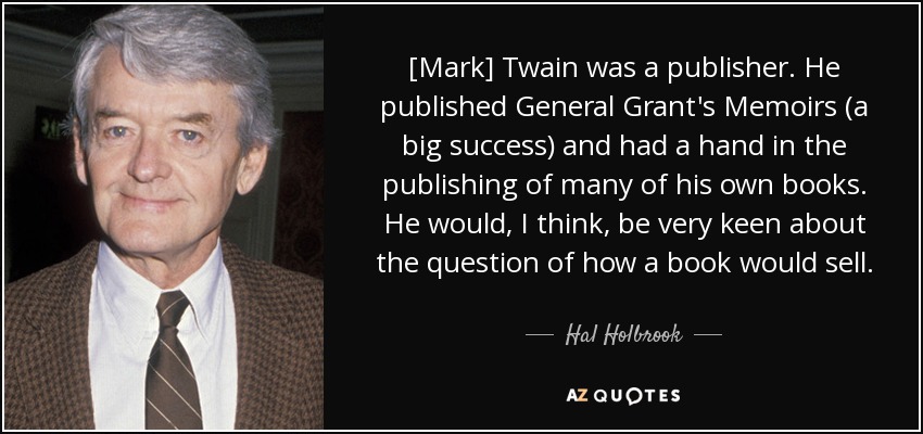 [Mark] Twain was a publisher. He published General Grant's Memoirs (a big success) and had a hand in the publishing of many of his own books. He would, I think, be very keen about the question of how a book would sell. - Hal Holbrook