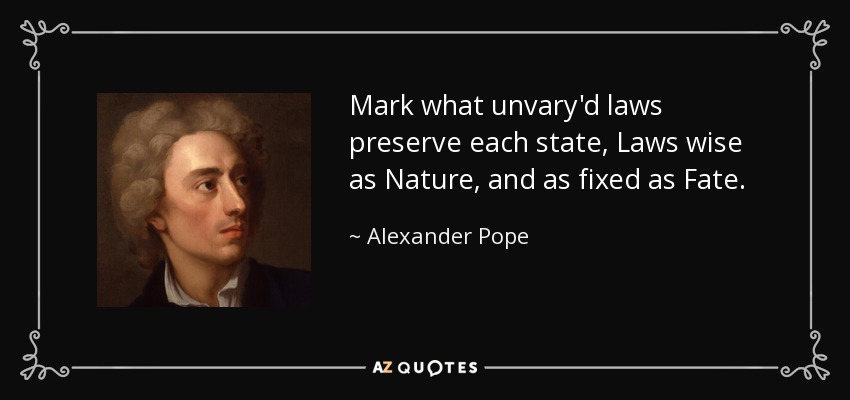 Mark what unvary'd laws preserve each state, Laws wise as Nature, and as fixed as Fate. - Alexander Pope