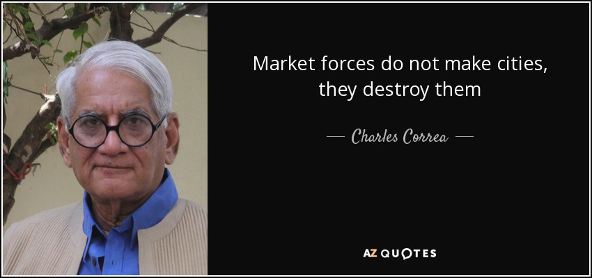 Market forces do not make cities, they destroy them - Charles Correa