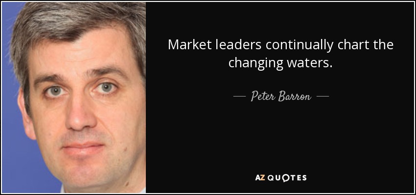 Market leaders continually chart the changing waters. - Peter Barron