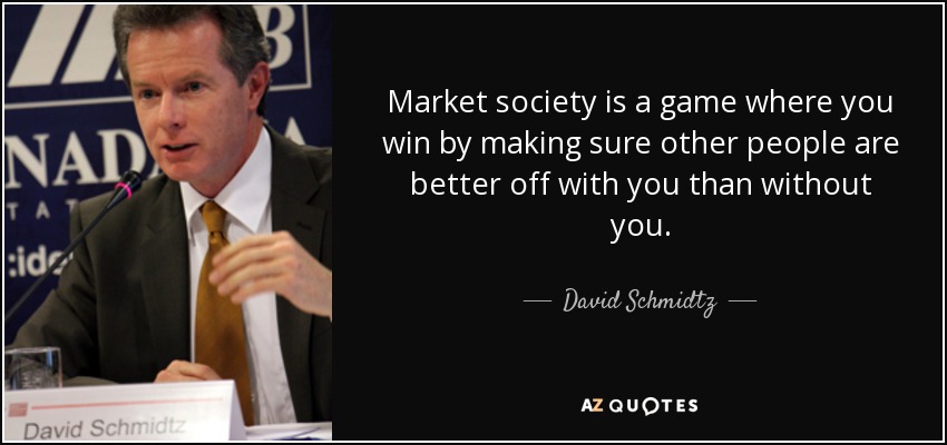 Market society is a game where you win by making sure other people are better off with you than without you. - David Schmidtz