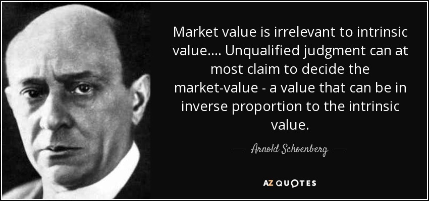 Market value is irrelevant to intrinsic value. ... Unqualified judgment can at most claim to decide the market-value - a value that can be in inverse proportion to the intrinsic value. - Arnold Schoenberg