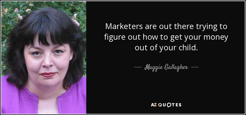 Marketers are out there trying to figure out how to get your money out of your child. - Maggie Gallagher