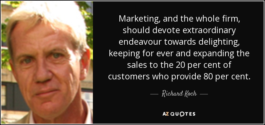 Marketing, and the whole firm, should devote extraordinary endeavour towards delighting, keeping for ever and expanding the sales to the 20 per cent of customers who provide 80 per cent. - Richard Koch