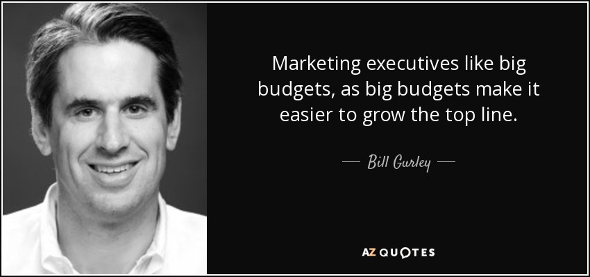 Marketing executives like big budgets, as big budgets make it easier to grow the top line. - Bill Gurley