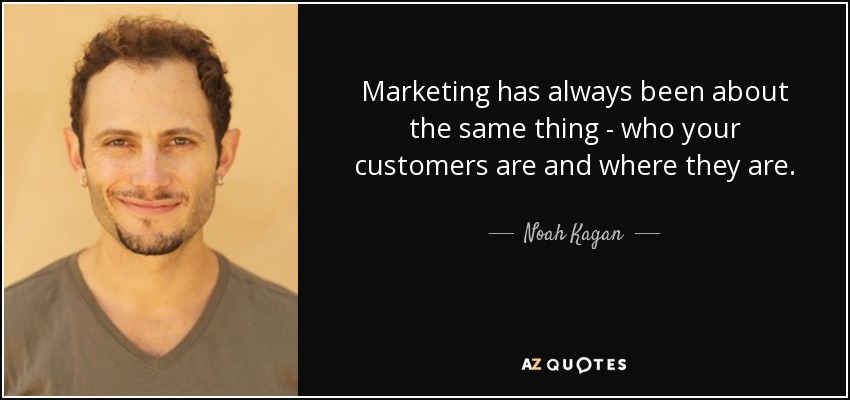 Marketing has always been about the same thing - who your customers are and where they are. - Noah Kagan