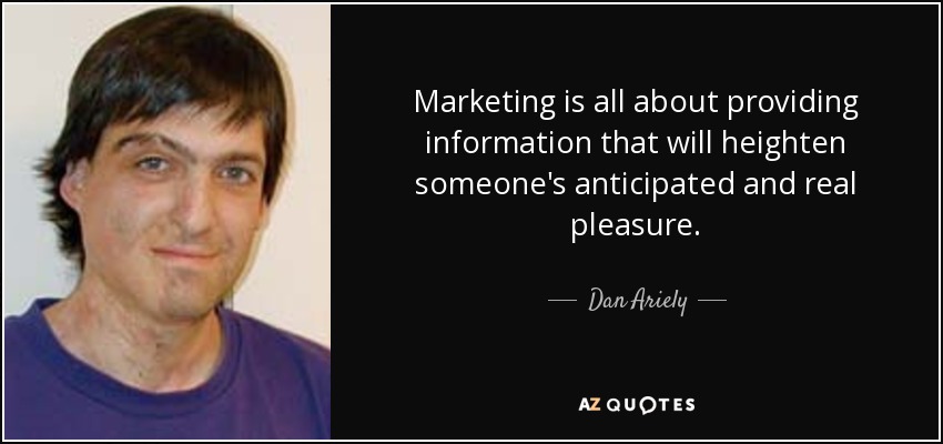 Marketing is all about providing information that will heighten someone's anticipated and real pleasure. - Dan Ariely