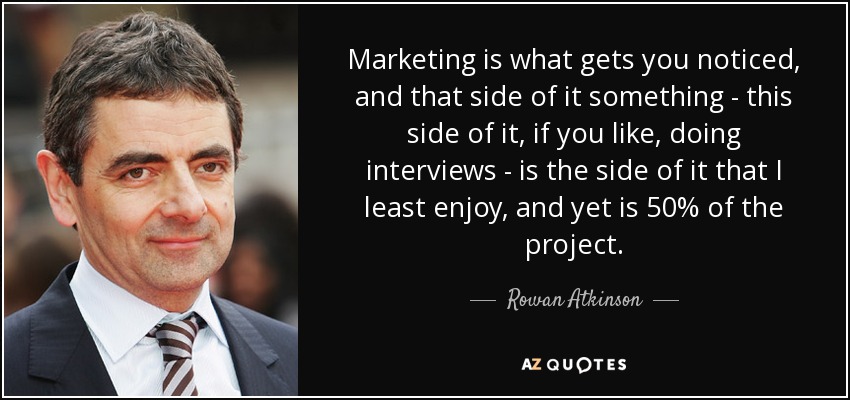 Marketing is what gets you noticed, and that side of it something - this side of it, if you like, doing interviews - is the side of it that I least enjoy, and yet is 50% of the project. - Rowan Atkinson