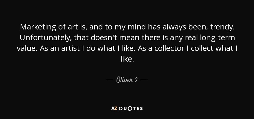 Marketing of art is, and to my mind has always been, trendy. Unfortunately, that doesn't mean there is any real long-term value. As an artist I do what I like. As a collector I collect what I like. - Oliver $