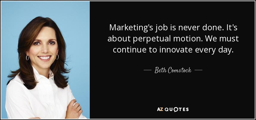 Marketing's job is never done. It's about perpetual motion. We must continue to innovate every day. - Beth Comstock