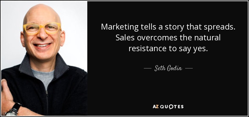 Marketing tells a story that spreads. Sales overcomes the natural resistance to say yes. - Seth Godin