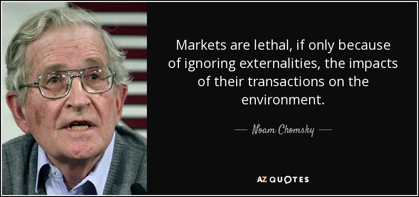 Markets are lethal, if only because of ignoring externalities, the impacts of their transactions on the environment. - Noam Chomsky
