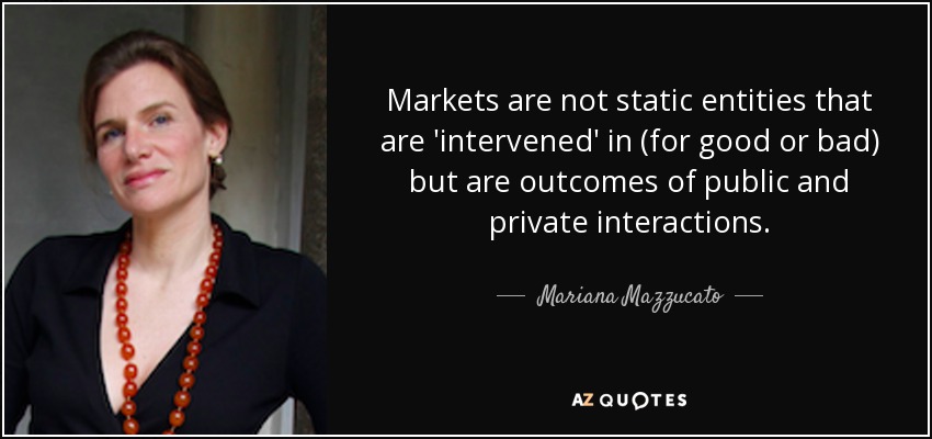 Markets are not static entities that are 'intervened' in (for good or bad) but are outcomes of public and private interactions. - Mariana Mazzucato