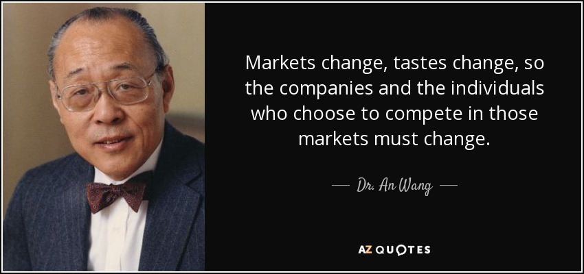 Markets change, tastes change, so the companies and the individuals who choose to compete in those markets must change. - Dr. An Wang