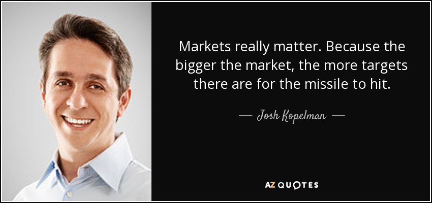 Markets really matter. Because the bigger the market, the more targets there are for the missile to hit. - Josh Kopelman