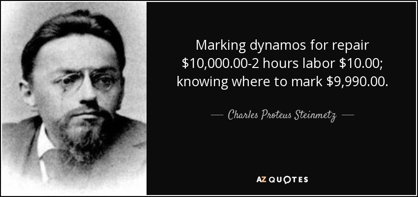 Marking dynamos for repair $10,000.00-2 hours labor $10.00; knowing where to mark $9,990.00. - Charles Proteus Steinmetz