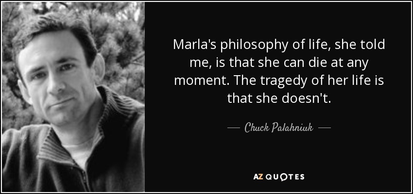 Marla's philosophy of life, she told me, is that she can die at any moment. The tragedy of her life is that she doesn't. - Chuck Palahniuk