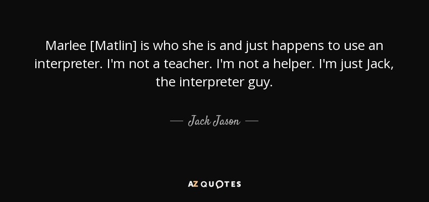 Marlee [Matlin] is who she is and just happens to use an interpreter. I'm not a teacher. I'm not a helper. I'm just Jack, the interpreter guy. - Jack Jason