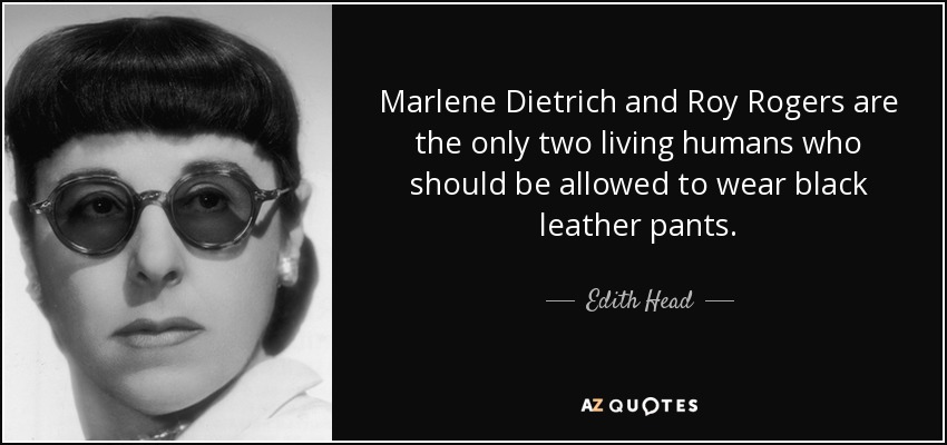 Marlene Dietrich and Roy Rogers are the only two living humans who should be allowed to wear black leather pants. - Edith Head