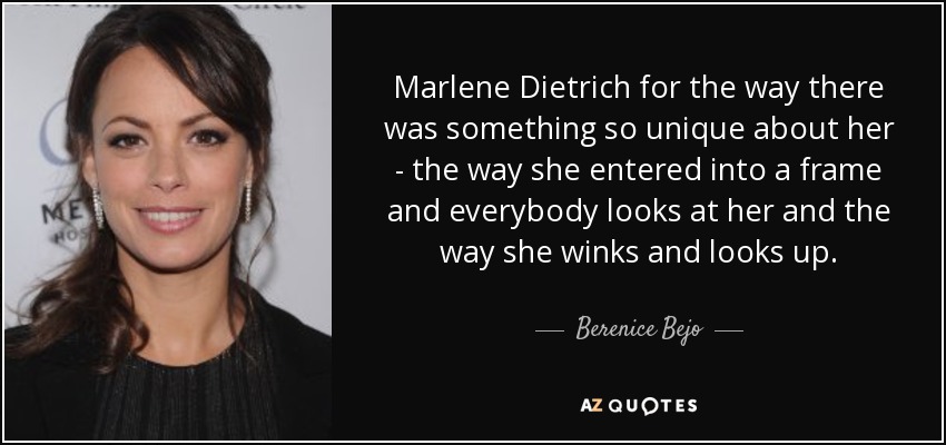 Marlene Dietrich for the way there was something so unique about her - the way she entered into a frame and everybody looks at her and the way she winks and looks up. - Berenice Bejo