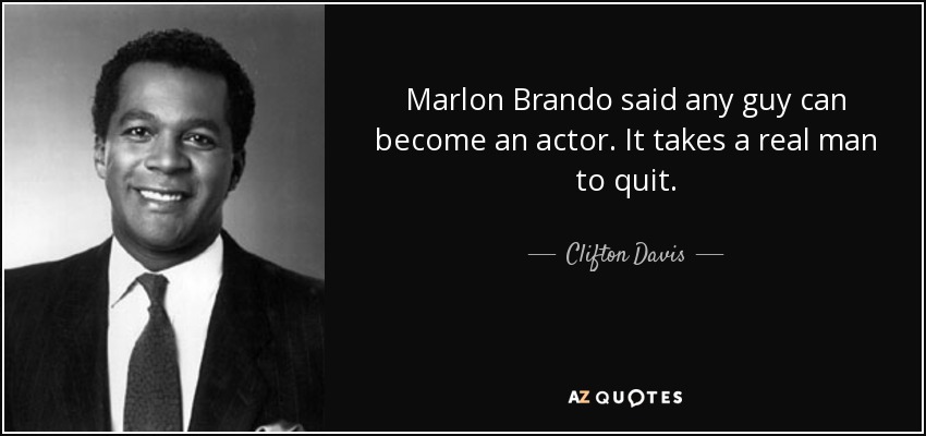 Marlon Brando said any guy can become an actor. It takes a real man to quit. - Clifton Davis
