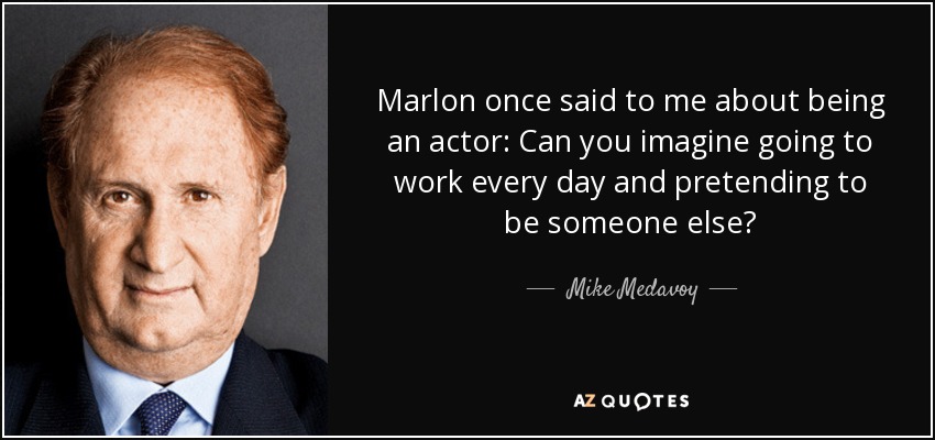 Marlon once said to me about being an actor: Can you imagine going to work every day and pretending to be someone else? - Mike Medavoy