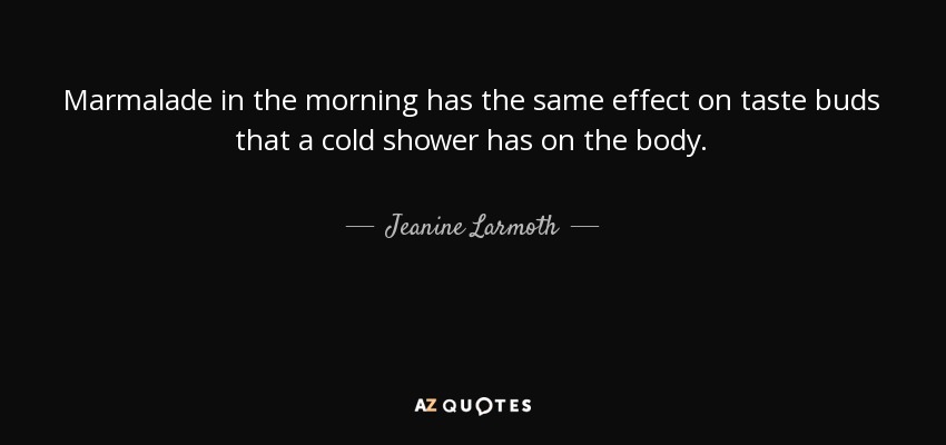 Marmalade in the morning has the same effect on taste buds that a cold shower has on the body. - Jeanine Larmoth