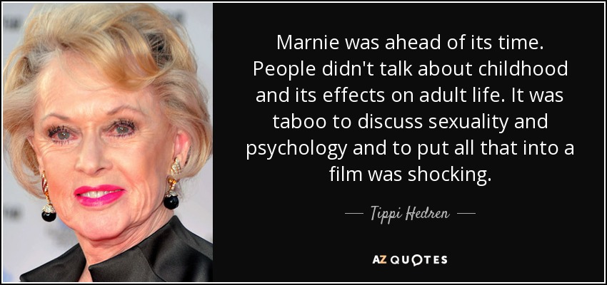 Marnie was ahead of its time. People didn't talk about childhood and its effects on adult life. It was taboo to discuss sexuality and psychology and to put all that into a film was shocking. - Tippi Hedren