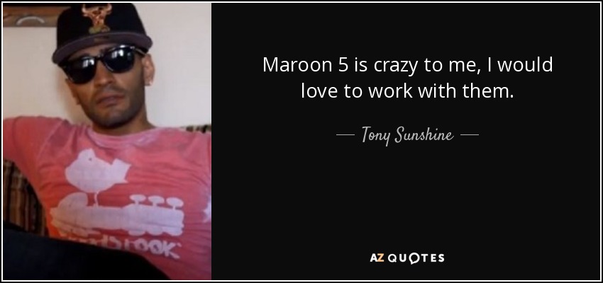 Maroon 5 is crazy to me, I would love to work with them. - Tony Sunshine