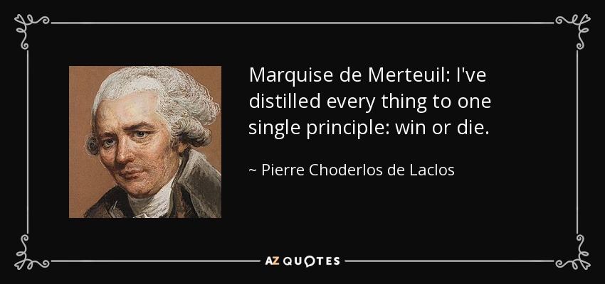 Marquise de Merteuil: I've distilled every thing to one single principle: win or die. - Pierre Choderlos de Laclos