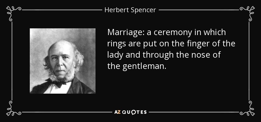 Marriage: a ceremony in which rings are put on the finger of the lady and through the nose of the gentleman. - Herbert Spencer