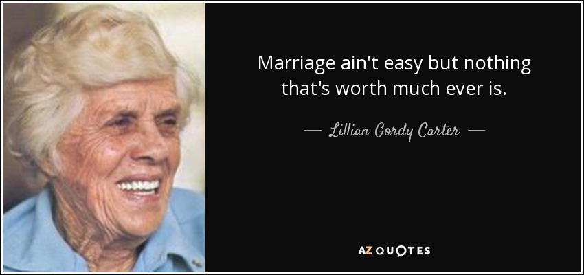 Marriage ain't easy but nothing that's worth much ever is. - Lillian Gordy Carter