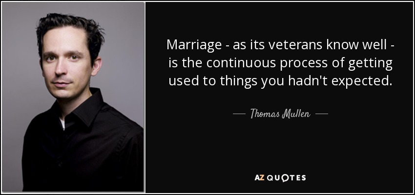 Marriage - as its veterans know well - is the continuous process of getting used to things you hadn't expected. - Thomas Mullen