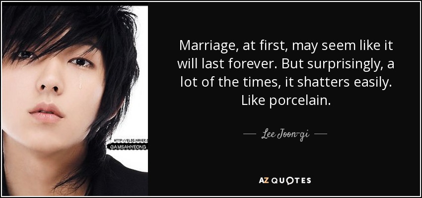 Marriage, at first, may seem like it will last forever. But surprisingly, a lot of the times, it shatters easily. Like porcelain. - Lee Joon-gi