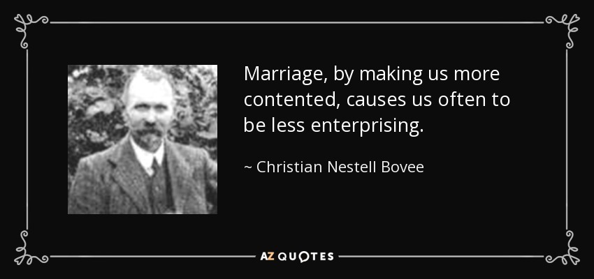 Marriage, by making us more contented, causes us often to be less enterprising. - Christian Nestell Bovee