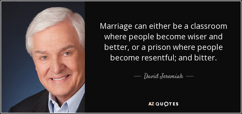 Marriage can either be a classroom where people become wiser and better, or a prison where people become resentful; and bitter. - David Jeremiah